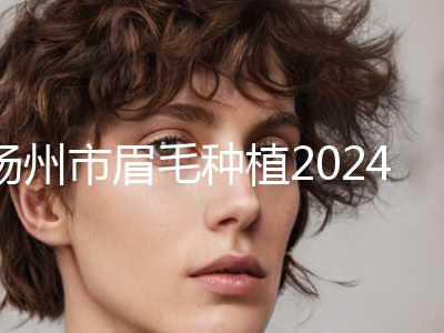 扬州市眉毛种植2024全新价格表同步上线-扬州市眉毛种植价格行情