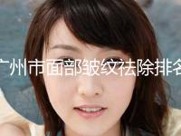 广州市面部皱纹祛除排名八强机构-广州馨颜医疗美容门诊部常在排名榜