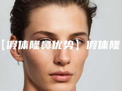 【假体隆鼻优势】假体隆鼻具体有哪些优势(假体隆鼻优点)