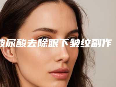 玻尿酸去除眼下皱纹副作用有那些