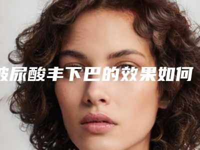 玻尿酸丰下巴的效果如何?