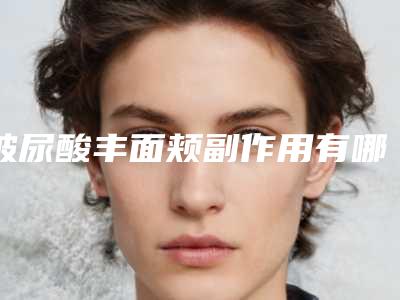 玻尿酸丰面颊副作用有哪些,玻尿酸丰面颊