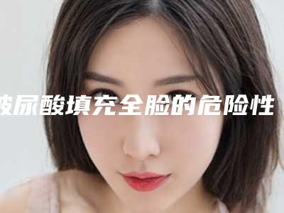 玻尿酸填充全脸的危险性有多大