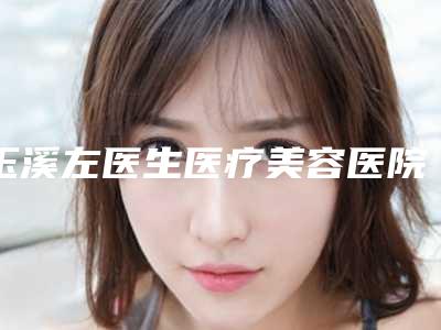 玉溪左医生医疗美容医院,左医生医疗美容门诊部公立私立口碑大PK