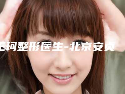 王珂整形医生-北京安贞医院王珂医师口碑享不停