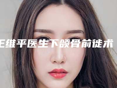 王维平医生下颌骨前徙术案例-价格(价目)表细览