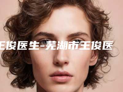 王俊医生-芜湖市王俊医生痘印消除出诊时间