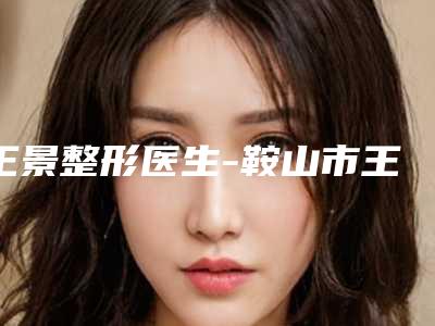 王景整形医生-鞍山市王景医生抗法令纹邓煜威口碑突出入选