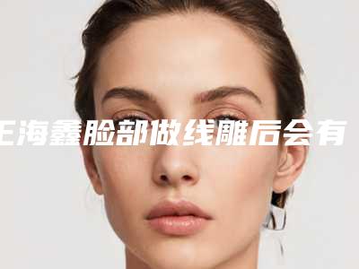 王海鑫脸部做线雕后会有哪些效果