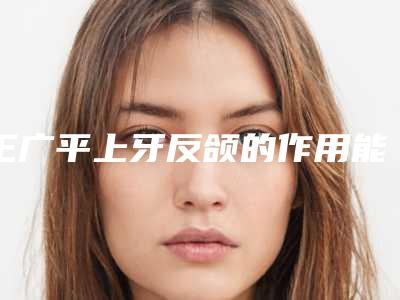 王广平上牙反颌的作用能不能持久