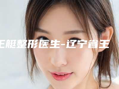 王艇整形医生-辽宁省王艇医生e光脱毛手术口碑自查盘点