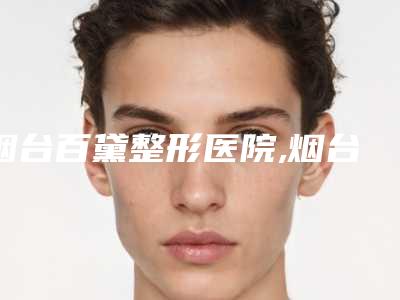 烟台百黛整形医院,烟台绿叶爱丽美整形门诊部实力战PK开始对抗一战高下