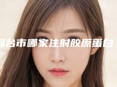 烟台市哪家注射胶原蛋白丰苹肌医院较好(烟台三有美容整形外科门诊三强争霸_看你选哪个)