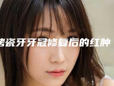 烤瓷牙牙冠修复后的红肿要如何处理
