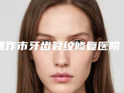 焦作市牙齿裂纹修复医院排名榜前十名实力机构点评(焦作市牙齿裂纹修复口腔医院口碑和技术大不一样)
