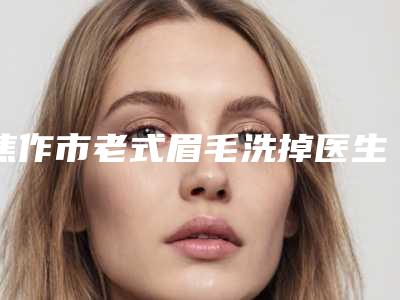 焦作市老式眉毛洗掉医生排行榜前十佳医生选择攻略-张晓朋整形医生TOP榜实力全城俱佳
