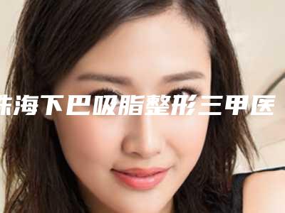珠海下巴吸脂整形三甲医院哪家更正规?