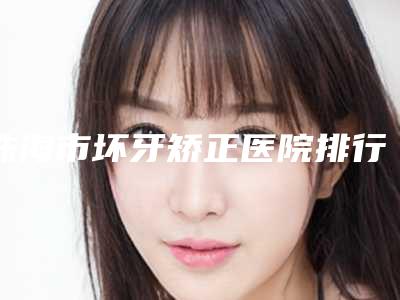 珠海市坏牙矫正医院排行榜网友好评(珠海市坏牙矫正口腔医院实际口碑在这里恭候)