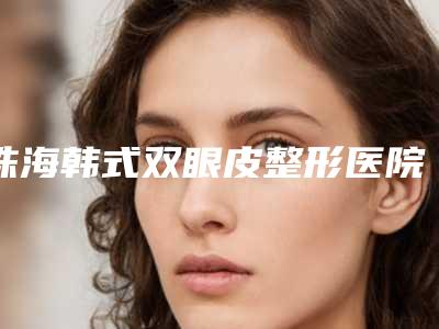 珠海韩式双眼皮整形医院排行榜前10名,珠海爱思特整形门诊部又上榜了