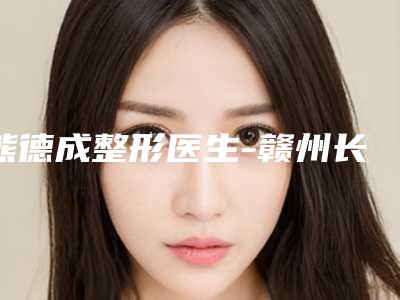 熊德成整形医生-赣州长安医院整形美容中心熊德成医生耳部整形整形手术价格收费很合理