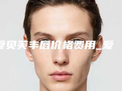爱贝芙丰唇价格费用_爱贝芙丰唇好多钱?
