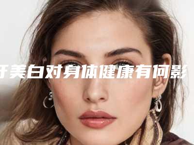 牙美白对身体健康有何影响