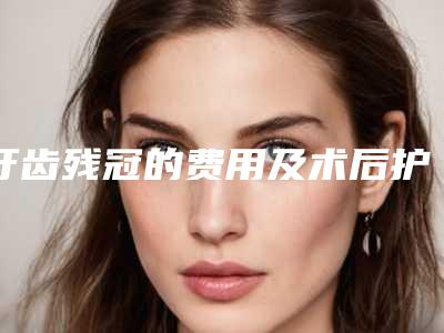 牙齿残冠的费用及术后护理方式