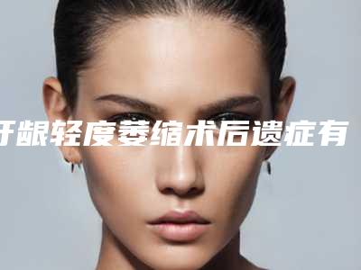 牙龈轻度萎缩术后遗症有哪些