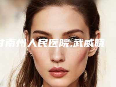 甘南州人民医院,武威晓明华美医美诊所公立私立口碑大PK