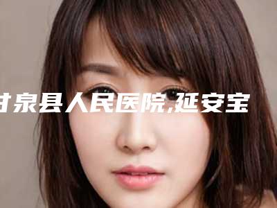 甘泉县人民医院,延安宝塔永胜医疗美容机构你更喜欢哪一家