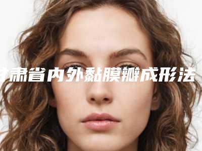 甘肃省内外黏膜瓣成形法处女膜修补术招牌项目及价格表一览-甘肃省内外黏膜瓣成形法处女膜修补术花费大概要多少钱
