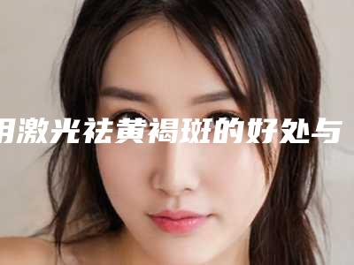 用激光祛黄褐斑的好处与坏处「用激光祛黄褐斑有什么坏处啊」