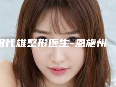 田代雄整形医生-恩施州中心医院烧伤整形医疗美容科田代雄医师能帮你圆梦