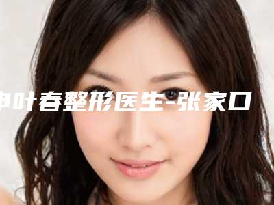 申叶春整形医生-张家口市申叶春医生上下颚去过的人都来推荐