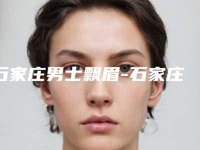 石家庄男士飘眉-石家庄黛芙医疗整形美容机构