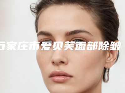 石家庄市爱贝芙面部除皱医院上榜清单TOP10强爆料(雍禾植发全国连锁(石家庄分院)是出名靠谱的)