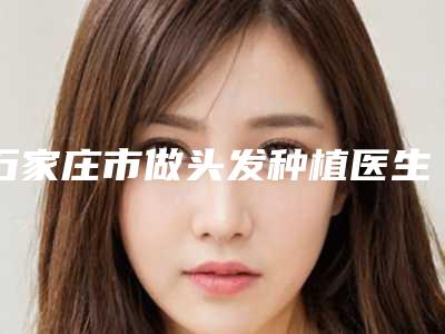石家庄市做头发种植医生排行榜top102025最新榜单-罗盛康医生口碑及擅长评价