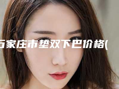石家庄市垫双下巴价格(收费标准)医生推荐手术一览-河北医科大学第三医院整形美容科费用表明细