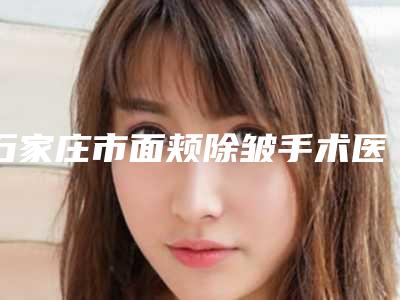 石家庄市面颊除皱手术医院排名榜前十跟踪发布（正定县睿恩美医疗美容门诊部口碑技术点评_附价格一览表）