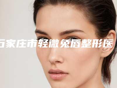 石家庄市轻微兔唇整形医院(石家庄美欧华医疗整形门诊部性价比超高哦)