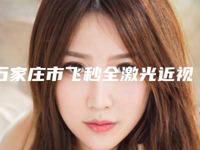 石家庄市飞秒全激光近视眼手术医院在榜清单集结(石家庄以岭医疗美容中心实力好不好)
