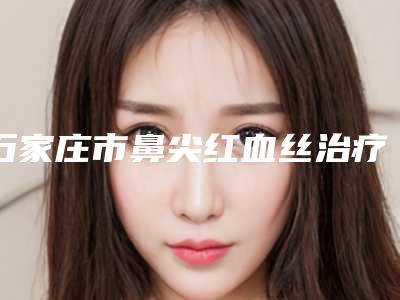 石家庄市鼻尖红血丝治疗整形医院(石家庄德润医疗美容门诊部上榜)
