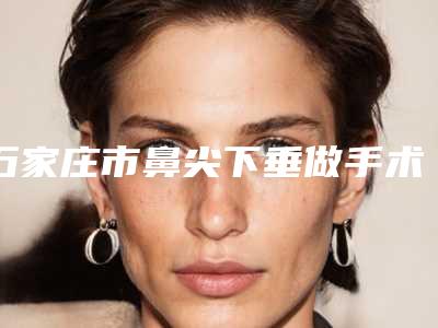 石家庄市鼻尖下垂做手术价目表有名全新版曝光一览-石家庄市鼻尖下垂做手术医院整形费用多少钱