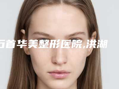石首华美整形医院,洪湖蔻嘉医疗美容诊所口碑严选都是实力派