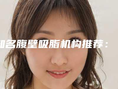知名腹壁吸脂机构推荐:腹壁吸脂医院前30佳技术颇高
