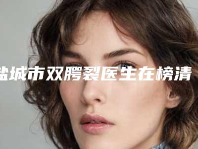 盐城市双腭裂医生在榜清单top10强知名医美盘点-盐城市双腭裂医生