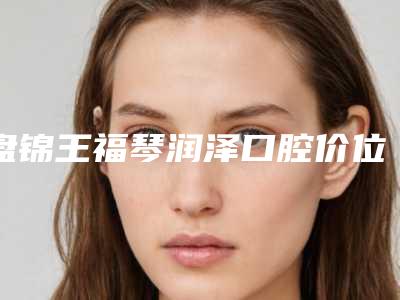 盘锦王福琴润泽口腔价位表各个项目上线-附头帽口外弓案例