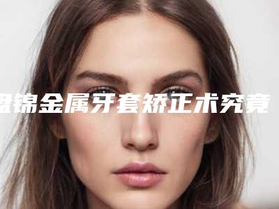 盘锦金属牙套矫正术究竟可以维持多长时间
