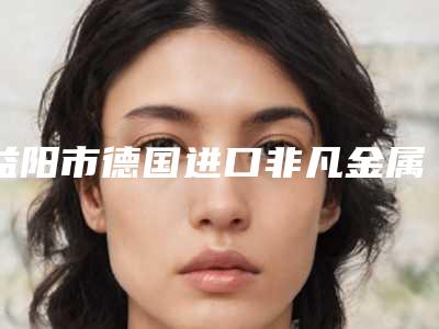 益阳市德国进口非凡金属自锁矫正价格(费用)清单2025新版官方拔草-益阳市德国进口非凡金属自锁矫正价格