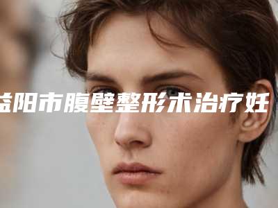 益阳市腹壁整形术治疗妊娠纹内附全新价格表-益阳市腹壁整形术治疗妊娠纹均价为3835元